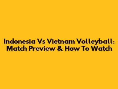 Indonesia Vs Vietnam Volleyball: Match Preview & How To Watch