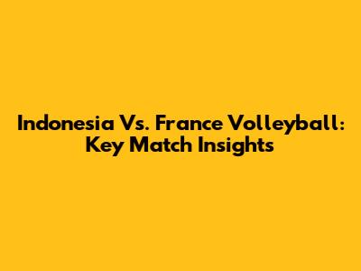 Indonesia Vs. France Volleyball: Key Match Insights