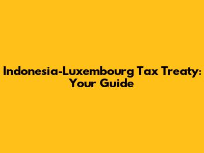 Indonesia-Luxembourg Tax Treaty: Your Guide