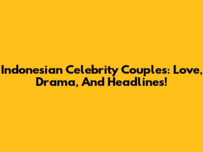 Indonesian Celebrity Couples: Love, Drama, And Headlines!