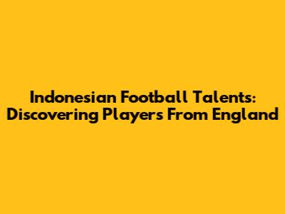 Indonesian Football Talents: Discovering Players From England