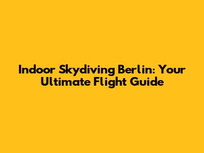 Indoor Skydiving Berlin: Your Ultimate Flight Guide