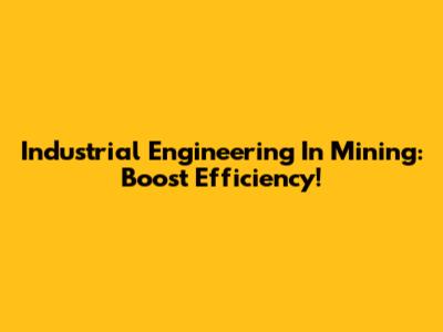 Industrial Engineering In Mining: Boost Efficiency!