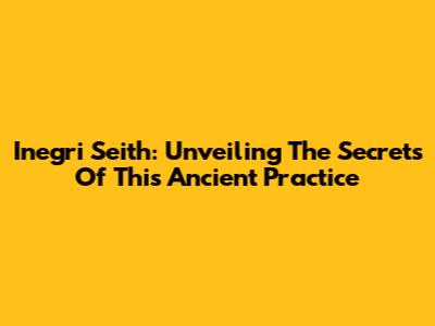 Inegri Seith: Unveiling The Secrets Of This Ancient Practice