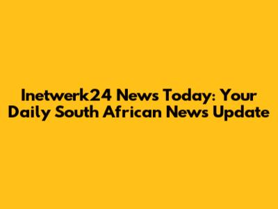 Inetwerk24 News Today: Your Daily South African News Update