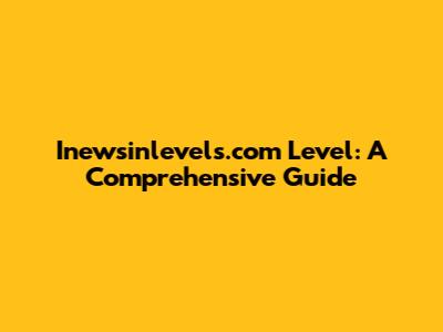 Inewsinlevels.com Level: A Comprehensive Guide