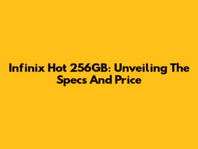 Infinix Hot 256GB: Unveiling The Specs And Price