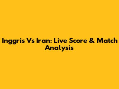 Inggris Vs Iran: Live Score & Match Analysis