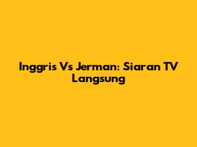 Inggris Vs Jerman: Siaran TV Langsung