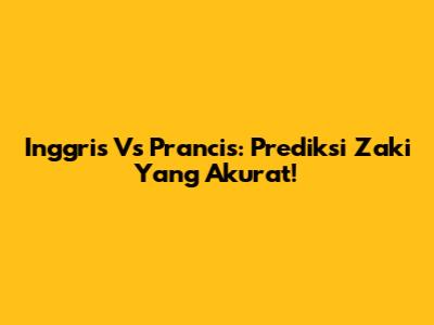 Inggris Vs Prancis: Prediksi Zaki Yang Akurat!