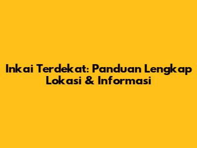 Inkai Terdekat: Panduan Lengkap Lokasi & Informasi