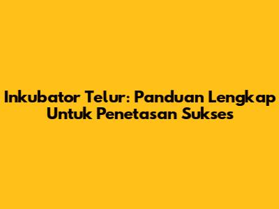 Inkubator Telur: Panduan Lengkap Untuk Penetasan Sukses