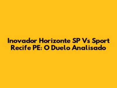 Inovador Horizonte SP Vs Sport Recife PE: O Duelo Analisado