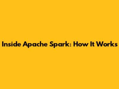 Inside Apache Spark: How It Works
