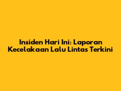 Insiden Hari Ini: Laporan Kecelakaan Lalu Lintas Terkini