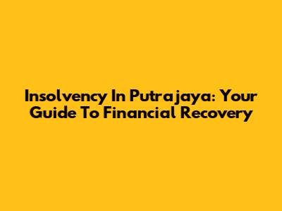 Insolvency In Putrajaya: Your Guide To Financial Recovery