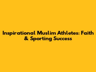 Inspirational Muslim Athletes: Faith & Sporting Success