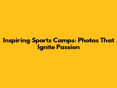 Inspiring Sports Camps: Photos That Ignite Passion