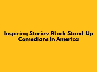 Inspiring Stories: Black Stand-Up Comedians In America