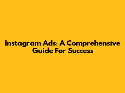 Instagram Ads: A Comprehensive Guide For Success
