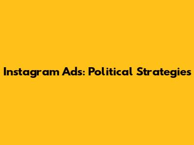 Instagram Ads: Political Strategies