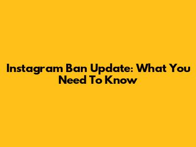 Instagram Ban Update: What You Need To Know