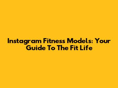 Instagram Fitness Models: Your Guide To The Fit Life