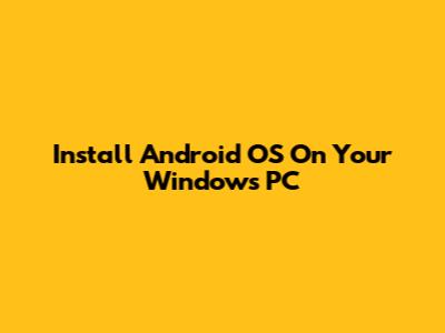 Install Android OS On Your Windows PC