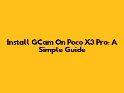 Install GCam On Poco X3 Pro: A Simple Guide