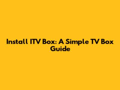 Install ITV Box: A Simple TV Box Guide