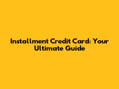 Installment Credit Card: Your Ultimate Guide