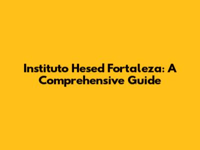 Instituto Hesed Fortaleza: A Comprehensive Guide