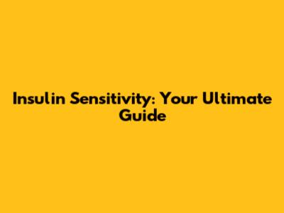 Insulin Sensitivity: Your Ultimate Guide