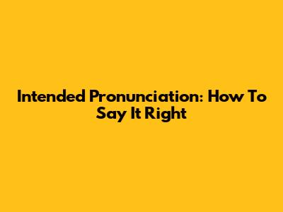 Intended Pronunciation: How To Say It Right