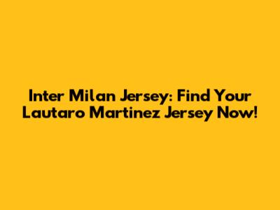 Inter Milan Jersey: Find Your Lautaro Martinez Jersey Now!