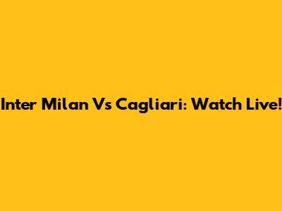 Inter Milan Vs Cagliari: Watch Live!