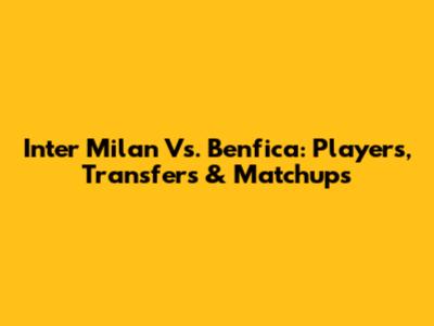 Inter Milan Vs. Benfica: Players, Transfers & Matchups