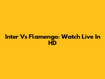 Inter Vs Flamengo: Watch Live In HD