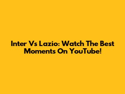 Inter Vs Lazio: Watch The Best Moments On YouTube!