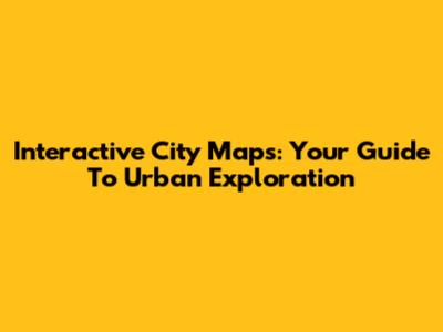 Interactive City Maps: Your Guide To Urban Exploration