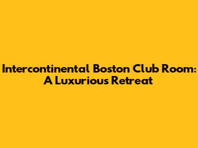 Intercontinental Boston Club Room: A Luxurious Retreat
