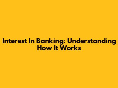 Interest In Banking: Understanding How It Works