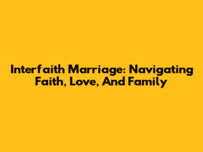 Interfaith Marriage: Navigating Faith, Love, And Family