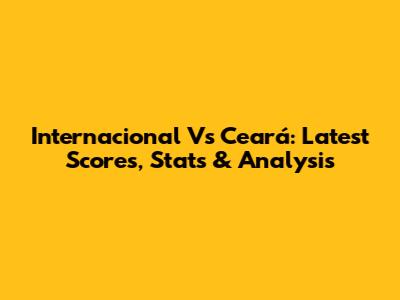 Internacional Vs Ceará: Latest Scores, Stats & Analysis