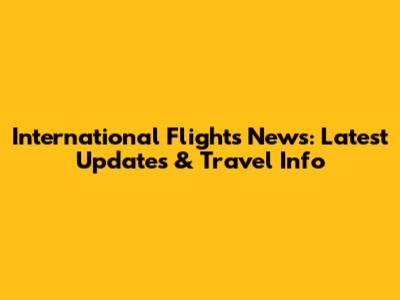 International Flights News: Latest Updates & Travel Info