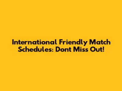 International Friendly Match Schedules: Don't Miss Out!