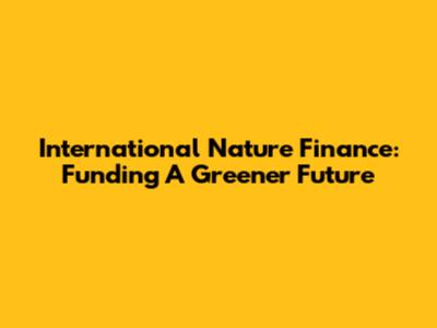 International Nature Finance: Funding A Greener Future