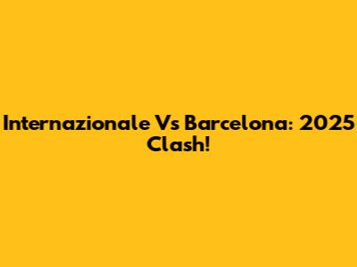Internazionale Vs Barcelona: 2025 Clash!
