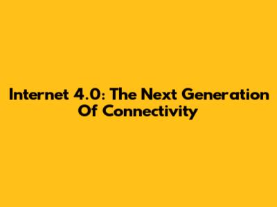 Internet 4.0: The Next Generation Of Connectivity