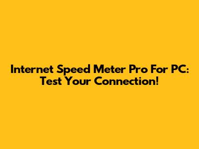 Internet Speed Meter Pro For PC: Test Your Connection!